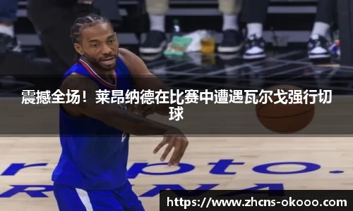 震撼全场！莱昂纳德在比赛中遭遇瓦尔戈强行切球