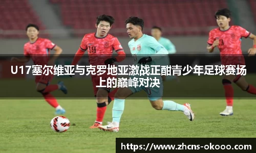 U17塞尔维亚与克罗地亚激战正酣青少年足球赛场上的巅峰对决