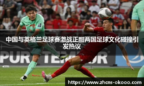 中国与英格兰足球赛激战正酣两国足球文化碰撞引发热议