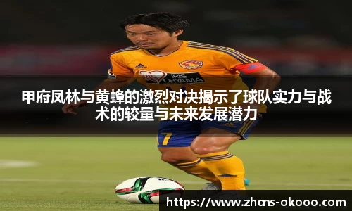 甲府凤林与黄蜂的激烈对决揭示了球队实力与战术的较量与未来发展潜力