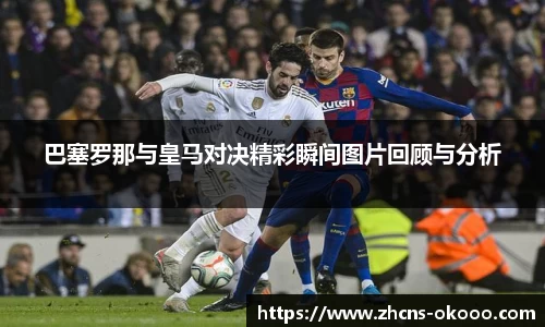 巴塞罗那与皇马对决精彩瞬间图片回顾与分析