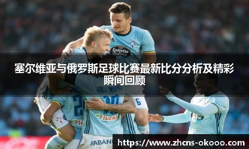 塞尔维亚与俄罗斯足球比赛最新比分分析及精彩瞬间回顾