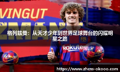 格列兹曼：从天才少年到世界足球舞台的闪耀明星之路