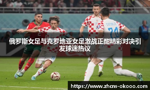 俄罗斯女足与克罗地亚女足激战正酣精彩对决引发球迷热议