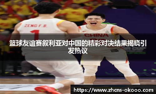 篮球友谊赛叙利亚对中国的精彩对决结果揭晓引发热议