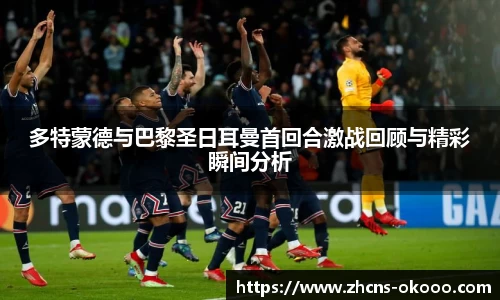 多特蒙德与巴黎圣日耳曼首回合激战回顾与精彩瞬间分析