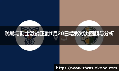 鹈鹕与爵士激战正酣1月20日精彩对决回顾与分析