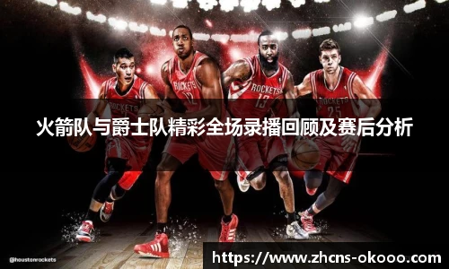 火箭队与爵士队精彩全场录播回顾及赛后分析