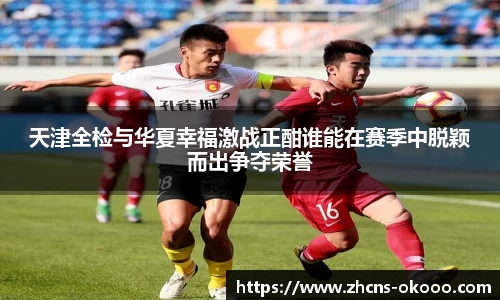 天津全检与华夏幸福激战正酣谁能在赛季中脱颖而出争夺荣誉
