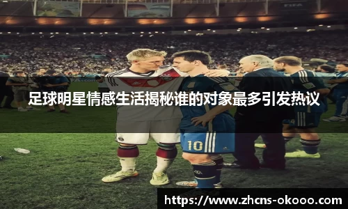 足球明星情感生活揭秘谁的对象最多引发热议