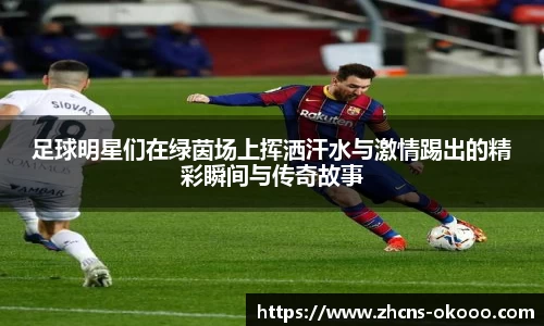足球明星们在绿茵场上挥洒汗水与激情踢出的精彩瞬间与传奇故事