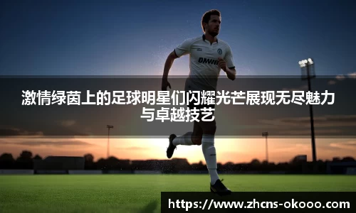 激情绿茵上的足球明星们闪耀光芒展现无尽魅力与卓越技艺