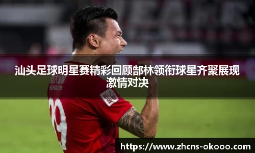 汕头足球明星赛精彩回顾郜林领衔球星齐聚展现激情对决