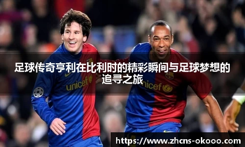 足球传奇亨利在比利时的精彩瞬间与足球梦想的追寻之旅