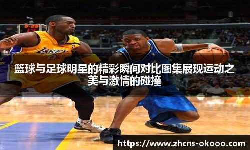 篮球与足球明星的精彩瞬间对比图集展现运动之美与激情的碰撞