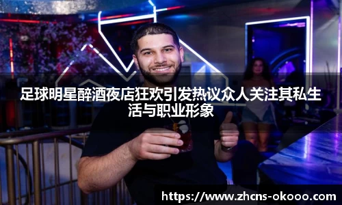 足球明星醉酒夜店狂欢引发热议众人关注其私生活与职业形象